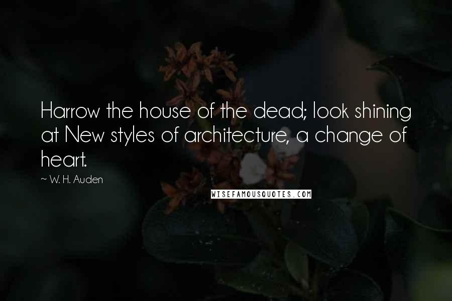 W. H. Auden Quotes: Harrow the house of the dead; look shining at New styles of architecture, a change of heart.