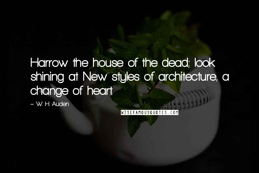 W. H. Auden Quotes: Harrow the house of the dead; look shining at New styles of architecture, a change of heart.