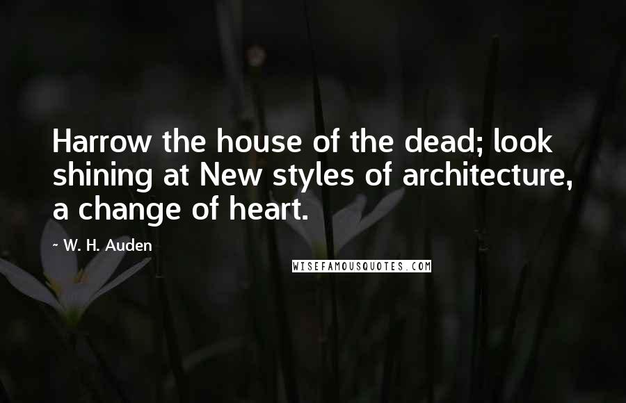 W. H. Auden Quotes: Harrow the house of the dead; look shining at New styles of architecture, a change of heart.