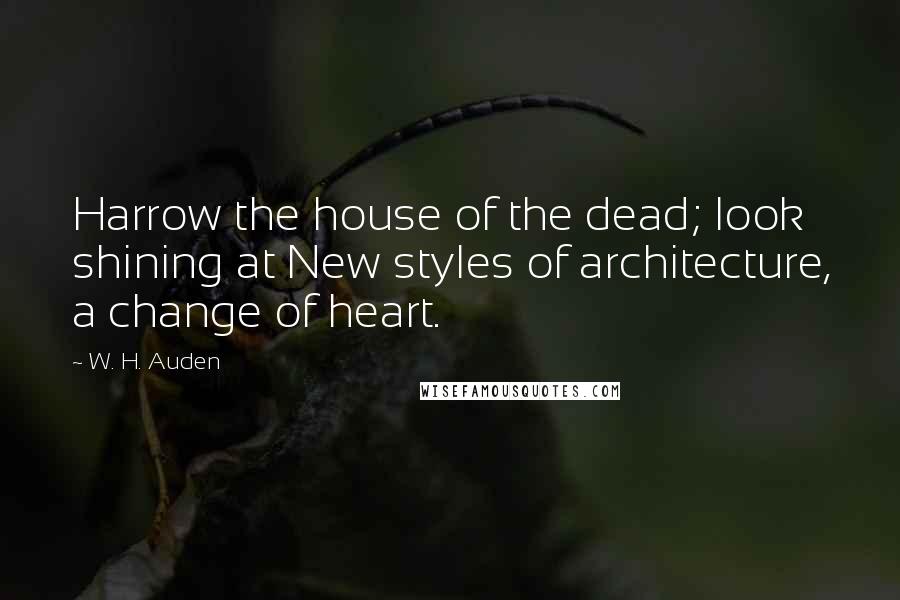 W. H. Auden Quotes: Harrow the house of the dead; look shining at New styles of architecture, a change of heart.