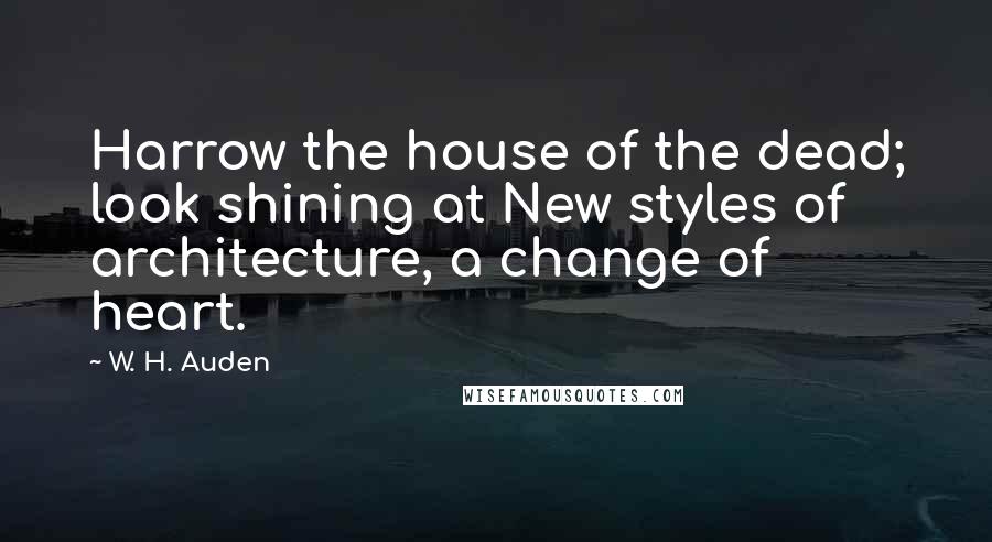 W. H. Auden Quotes: Harrow the house of the dead; look shining at New styles of architecture, a change of heart.