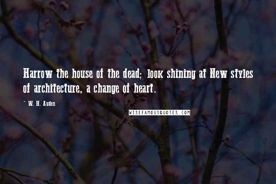 W. H. Auden Quotes: Harrow the house of the dead; look shining at New styles of architecture, a change of heart.