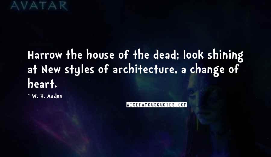 W. H. Auden Quotes: Harrow the house of the dead; look shining at New styles of architecture, a change of heart.