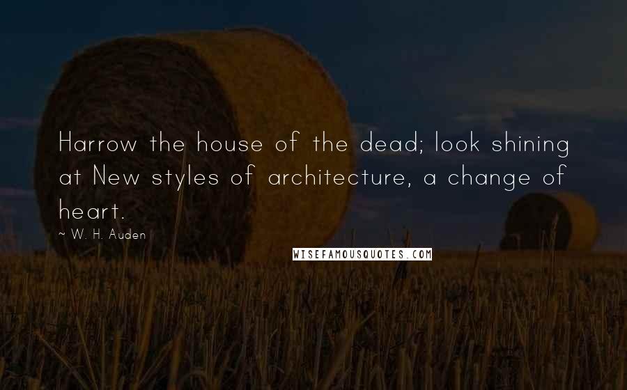 W. H. Auden Quotes: Harrow the house of the dead; look shining at New styles of architecture, a change of heart.