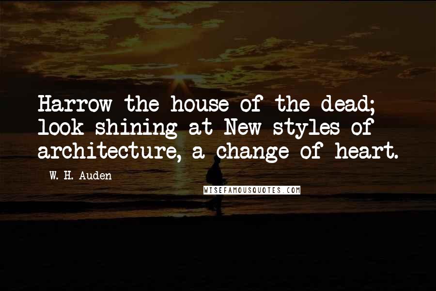 W. H. Auden Quotes: Harrow the house of the dead; look shining at New styles of architecture, a change of heart.