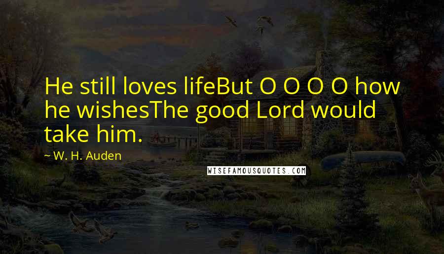 W. H. Auden Quotes: He still loves lifeBut O O O O how he wishesThe good Lord would take him.
