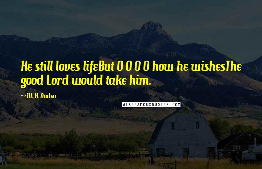 W. H. Auden Quotes: He still loves lifeBut O O O O how he wishesThe good Lord would take him.