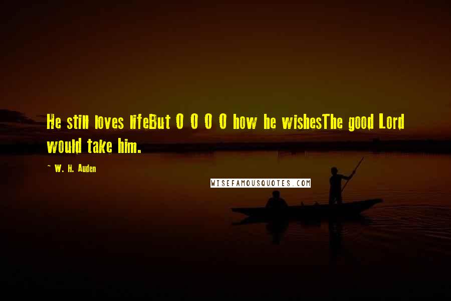 W. H. Auden Quotes: He still loves lifeBut O O O O how he wishesThe good Lord would take him.