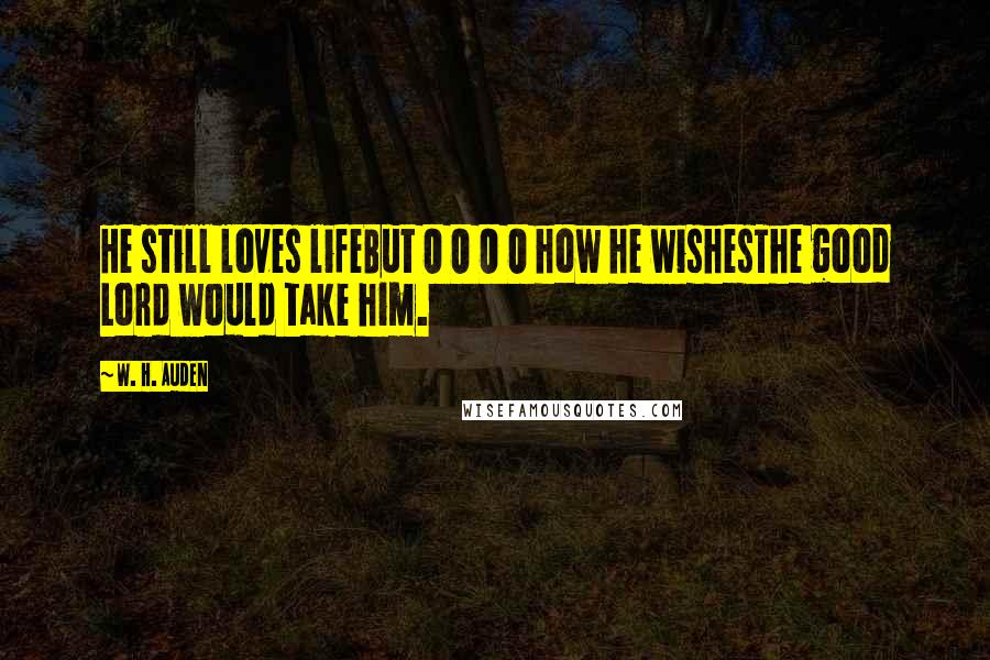 W. H. Auden Quotes: He still loves lifeBut O O O O how he wishesThe good Lord would take him.