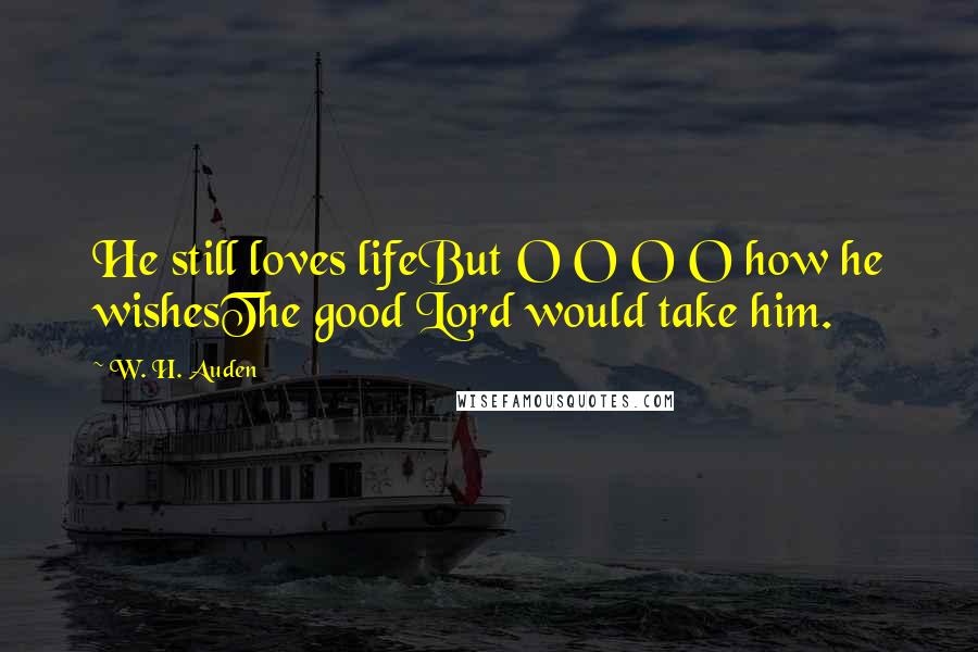 W. H. Auden Quotes: He still loves lifeBut O O O O how he wishesThe good Lord would take him.