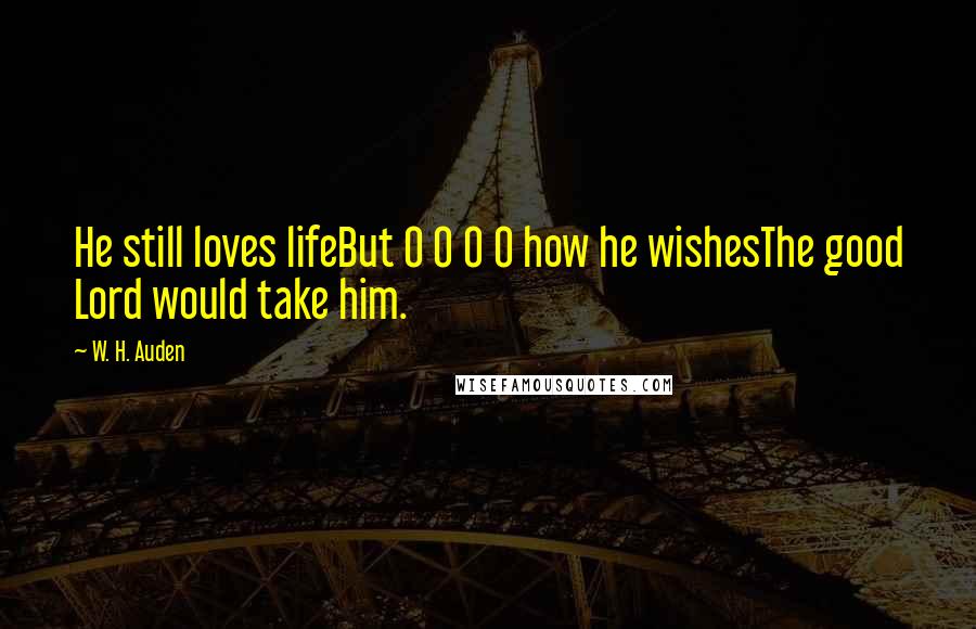 W. H. Auden Quotes: He still loves lifeBut O O O O how he wishesThe good Lord would take him.