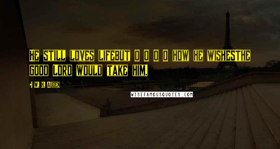 W. H. Auden Quotes: He still loves lifeBut O O O O how he wishesThe good Lord would take him.