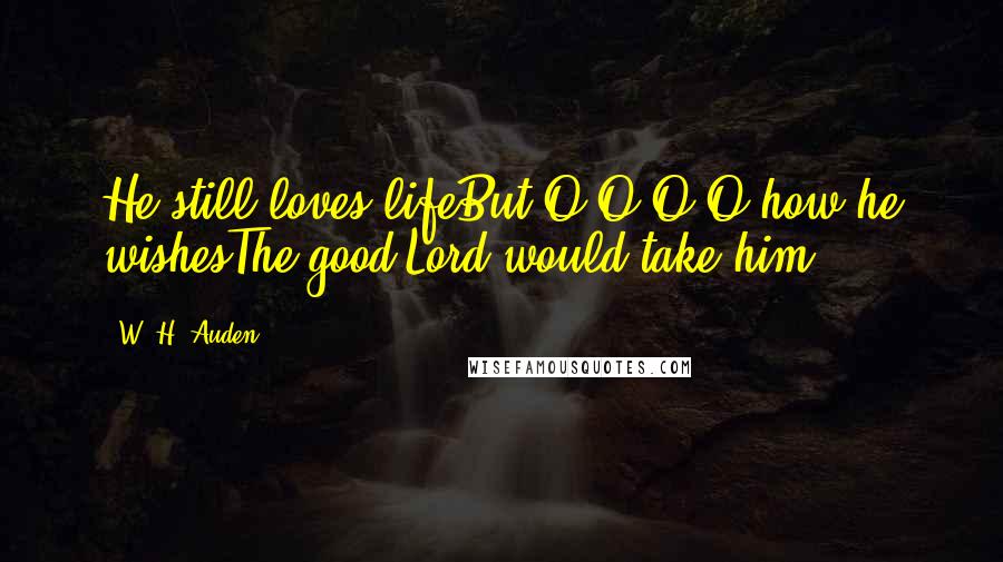 W. H. Auden Quotes: He still loves lifeBut O O O O how he wishesThe good Lord would take him.