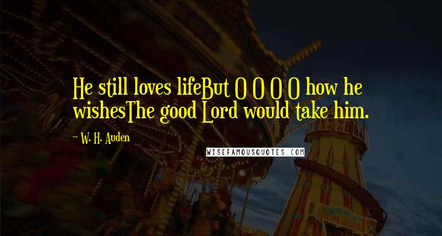 W. H. Auden Quotes: He still loves lifeBut O O O O how he wishesThe good Lord would take him.