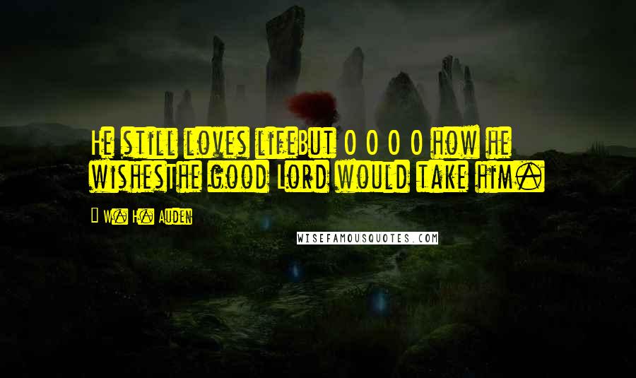 W. H. Auden Quotes: He still loves lifeBut O O O O how he wishesThe good Lord would take him.