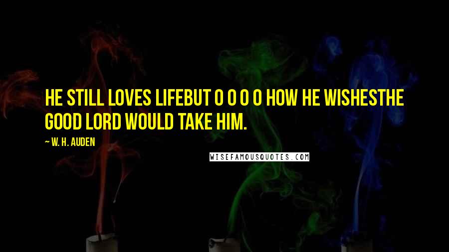 W. H. Auden Quotes: He still loves lifeBut O O O O how he wishesThe good Lord would take him.