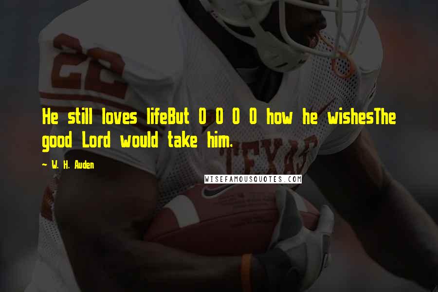 W. H. Auden Quotes: He still loves lifeBut O O O O how he wishesThe good Lord would take him.
