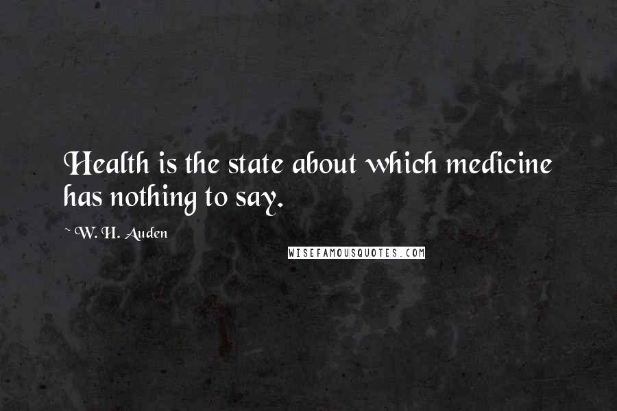 W. H. Auden Quotes: Health is the state about which medicine has nothing to say.