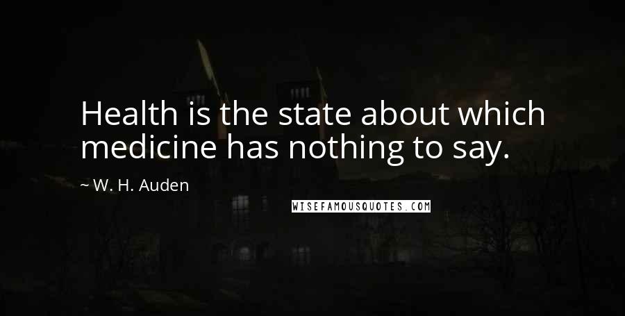 W. H. Auden Quotes: Health is the state about which medicine has nothing to say.
