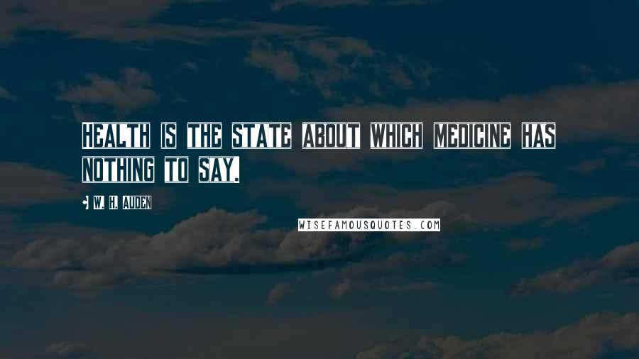 W. H. Auden Quotes: Health is the state about which medicine has nothing to say.