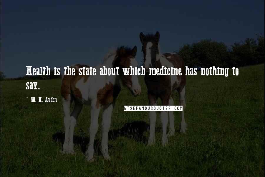 W. H. Auden Quotes: Health is the state about which medicine has nothing to say.