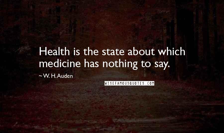 W. H. Auden Quotes: Health is the state about which medicine has nothing to say.