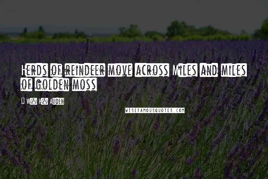 W. H. Auden Quotes: Herds of reindeer move across Miles and miles of golden moss