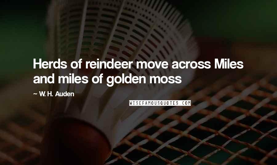 W. H. Auden Quotes: Herds of reindeer move across Miles and miles of golden moss