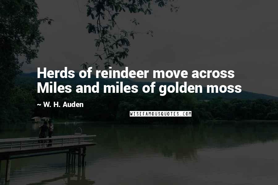 W. H. Auden Quotes: Herds of reindeer move across Miles and miles of golden moss