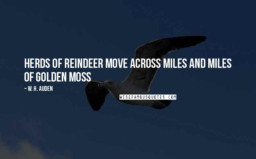 W. H. Auden Quotes: Herds of reindeer move across Miles and miles of golden moss