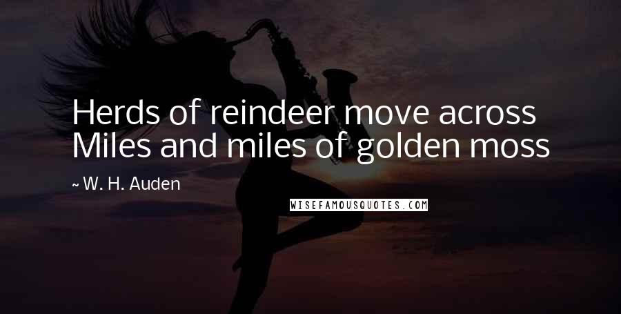 W. H. Auden Quotes: Herds of reindeer move across Miles and miles of golden moss