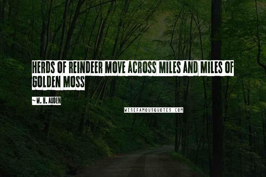 W. H. Auden Quotes: Herds of reindeer move across Miles and miles of golden moss