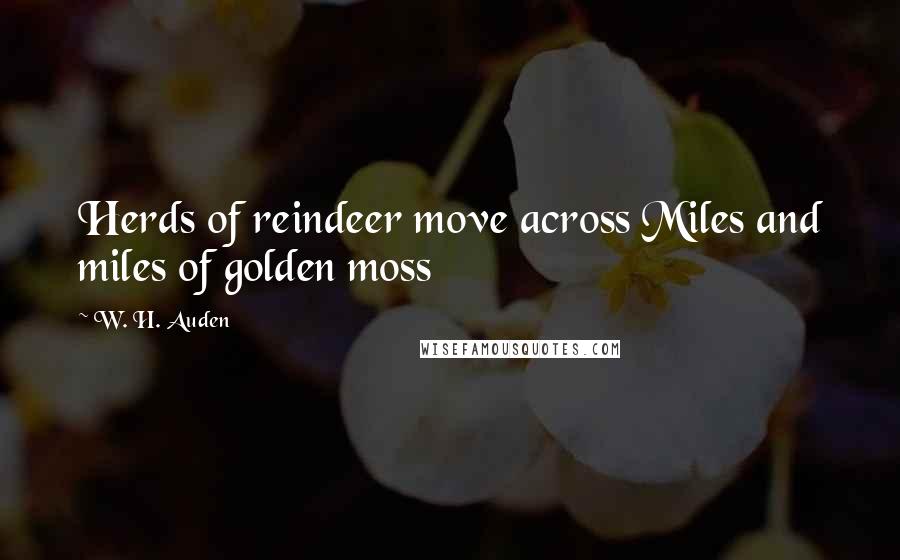 W. H. Auden Quotes: Herds of reindeer move across Miles and miles of golden moss