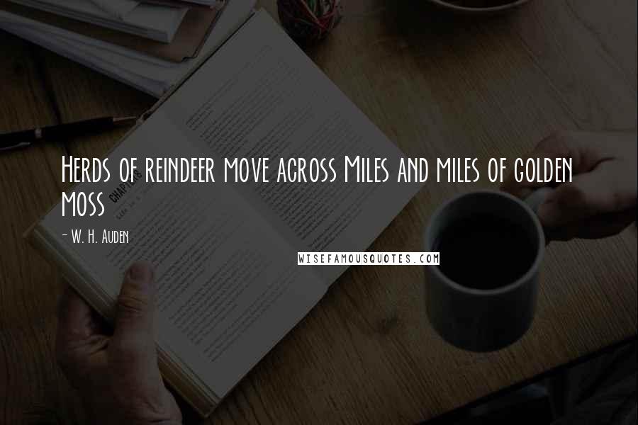 W. H. Auden Quotes: Herds of reindeer move across Miles and miles of golden moss