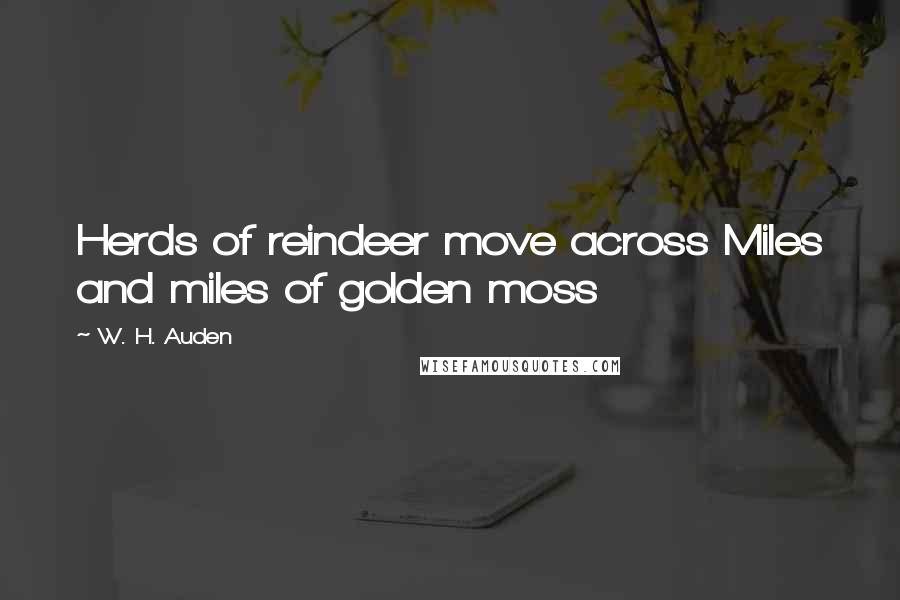 W. H. Auden Quotes: Herds of reindeer move across Miles and miles of golden moss