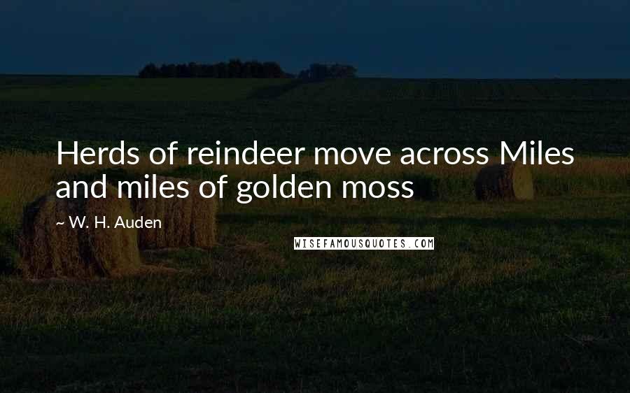 W. H. Auden Quotes: Herds of reindeer move across Miles and miles of golden moss