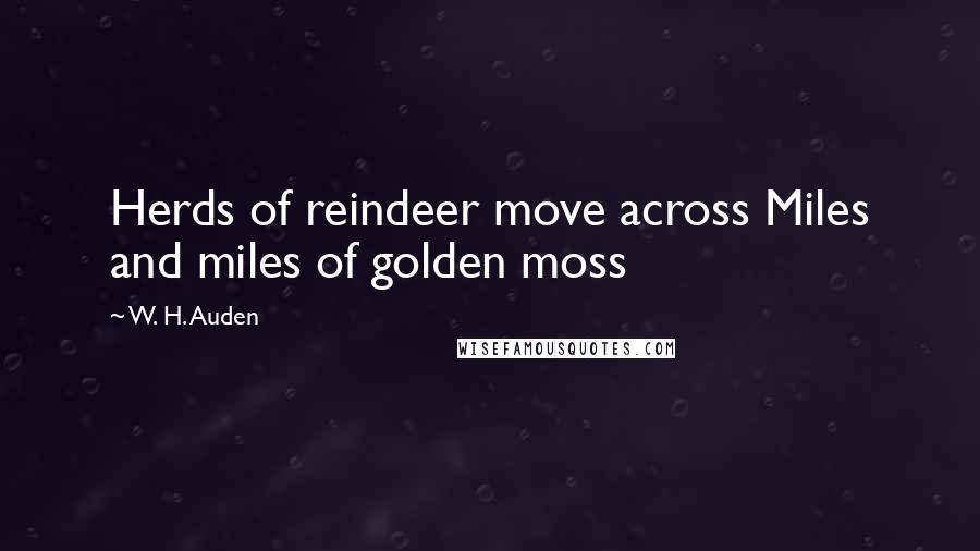 W. H. Auden Quotes: Herds of reindeer move across Miles and miles of golden moss