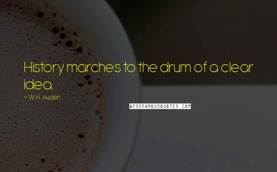 W. H. Auden Quotes: History marches to the drum of a clear idea.