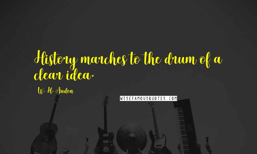 W. H. Auden Quotes: History marches to the drum of a clear idea.