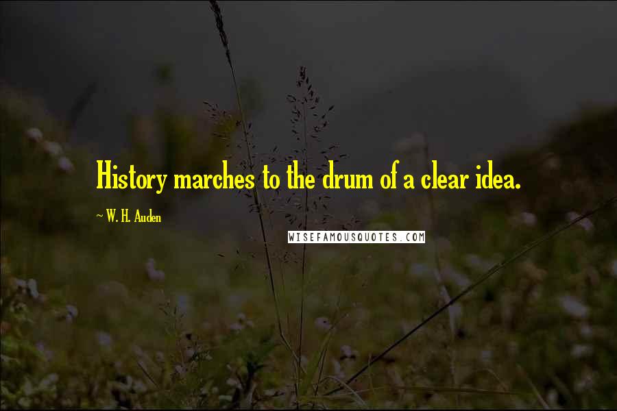 W. H. Auden Quotes: History marches to the drum of a clear idea.