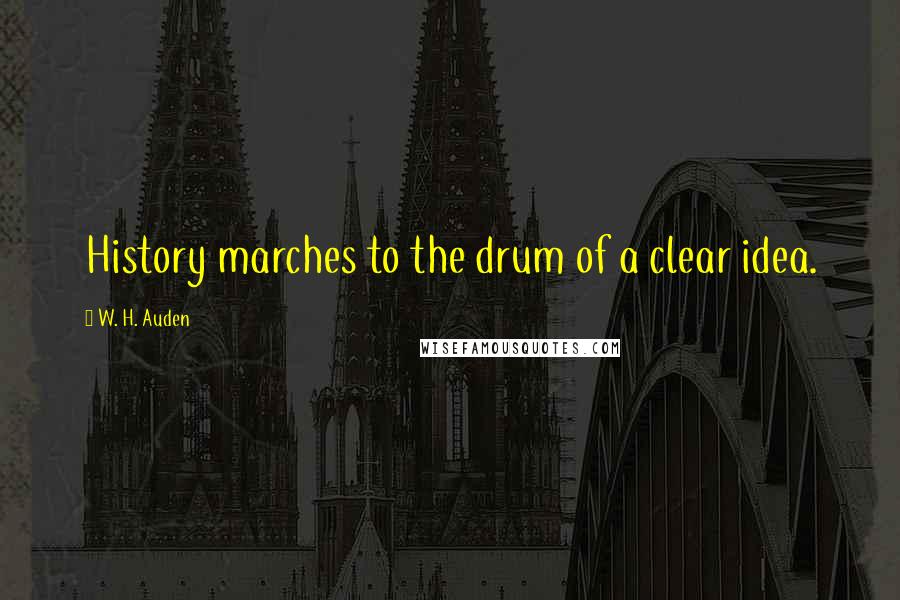 W. H. Auden Quotes: History marches to the drum of a clear idea.