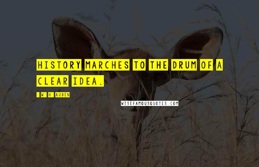 W. H. Auden Quotes: History marches to the drum of a clear idea.