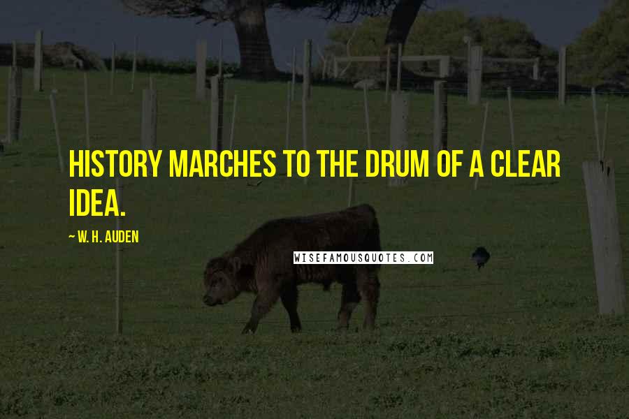 W. H. Auden Quotes: History marches to the drum of a clear idea.