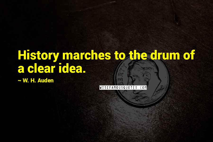 W. H. Auden Quotes: History marches to the drum of a clear idea.