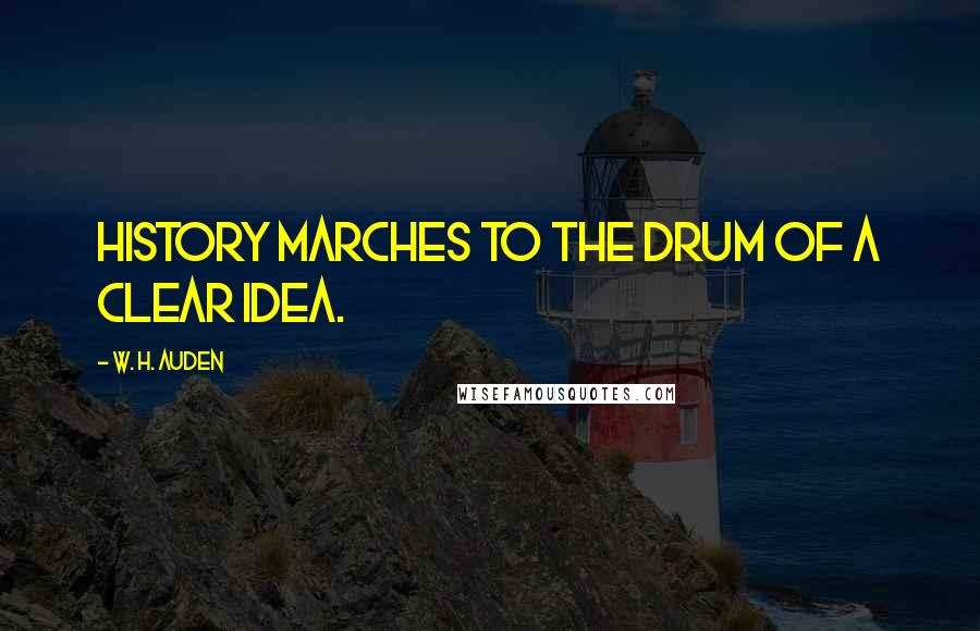 W. H. Auden Quotes: History marches to the drum of a clear idea.