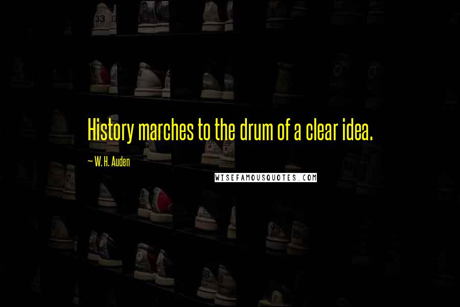 W. H. Auden Quotes: History marches to the drum of a clear idea.
