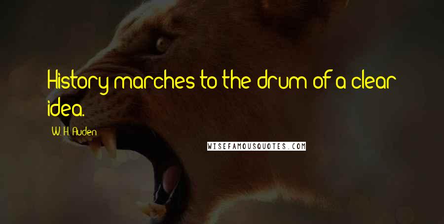 W. H. Auden Quotes: History marches to the drum of a clear idea.