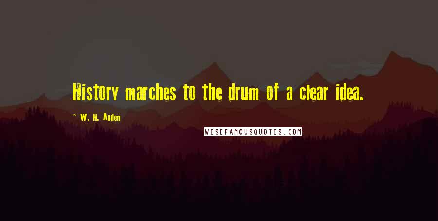 W. H. Auden Quotes: History marches to the drum of a clear idea.