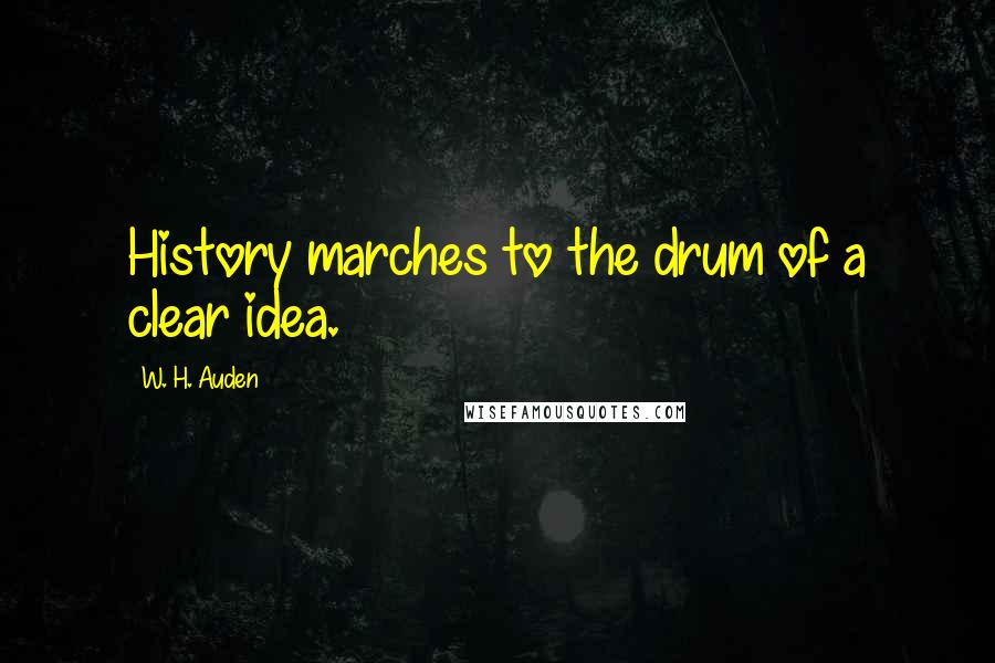 W. H. Auden Quotes: History marches to the drum of a clear idea.