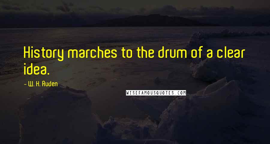 W. H. Auden Quotes: History marches to the drum of a clear idea.